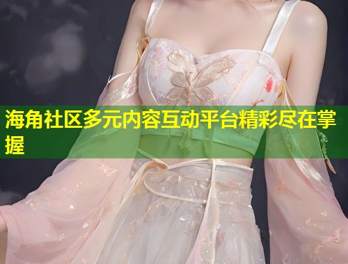 海角社区多元内容互动平台精彩尽在掌握  第1张