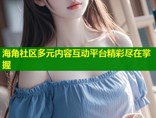 海角社区多元内容互动平台精彩尽在掌握  第2张