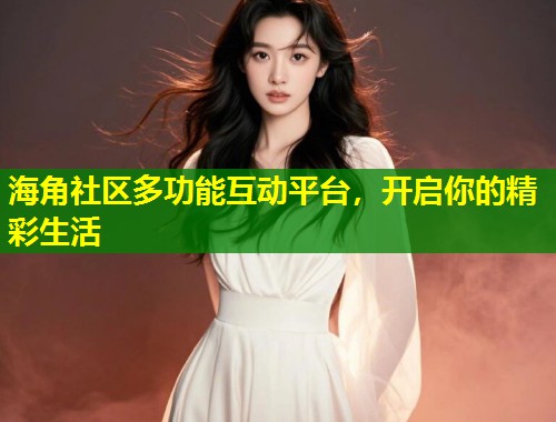海角社区多功能互动平台，开启你的精彩生活