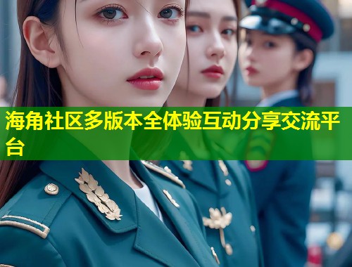 海角社区多版本全体验互动分享交流平台