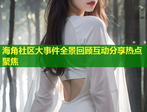 海角社区大事件全景回顾互动分享热点聚焦  第1张