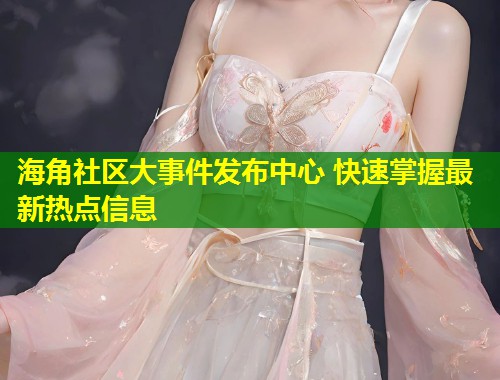 海角社区大事件发布中心 快速掌握最新热点信息