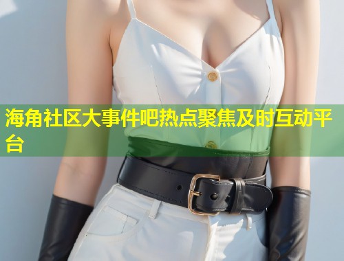 海角社区大事件吧热点聚焦及时互动平台  第1张
