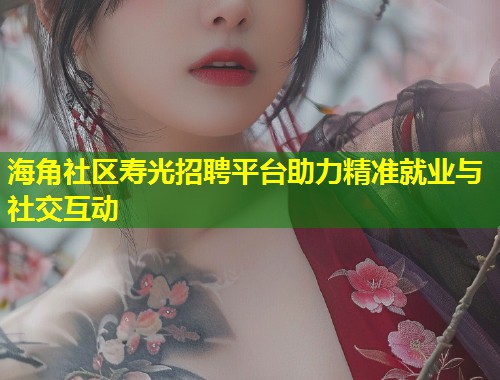 海角社区寿光招聘平台助力精准就业与社交互动  第2张