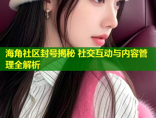 海角社区封号揭秘 社交互动与内容管理全解析