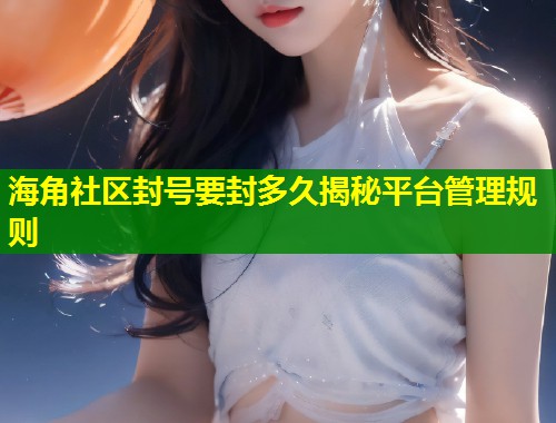 海角社区封号要封多久揭秘平台管理规则  第2张
