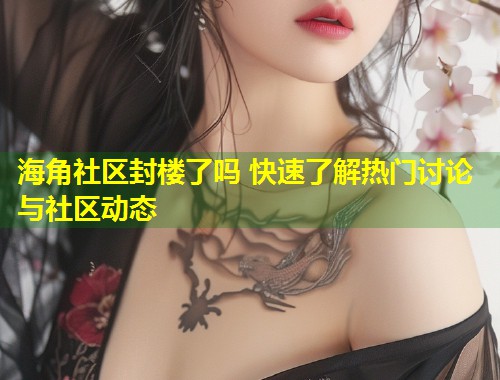 海角社区封楼了吗 快速了解热门讨论与社区动态