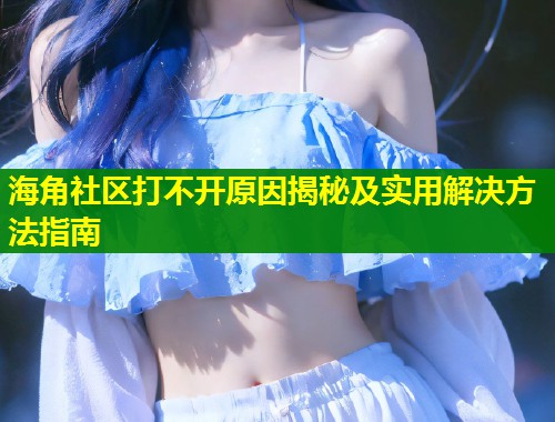 海角社区打不开原因揭秘及实用解决方法指南
