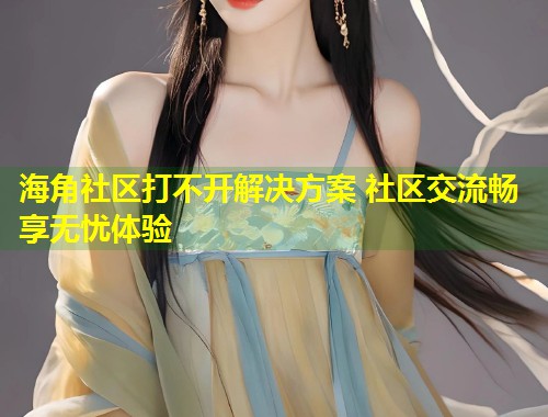 海角社区打不开解决方案 社区交流畅享无忧体验
