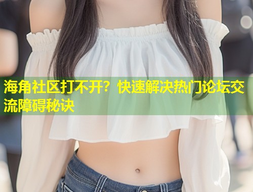 海角社区打不开？快速解决热门论坛交流障碍秘诀