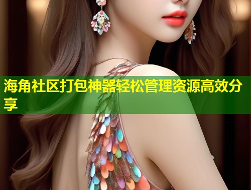 海角社区打包神器轻松管理资源高效分享