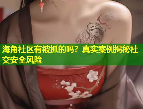 海角社区有被抓的吗？真实案例揭秘社交安全风险