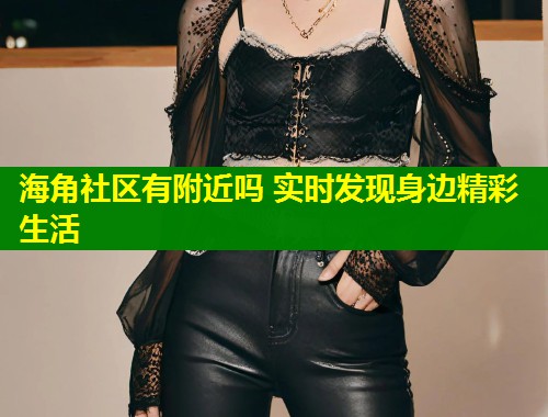 海角社区有附近吗 实时发现身边精彩生活  第2张