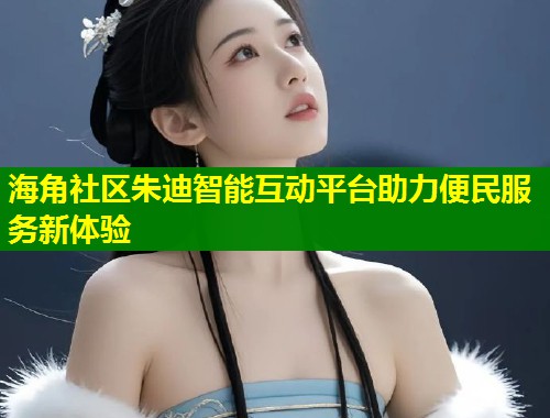 海角社区朱迪智能互动平台助力便民服务新体验  第2张