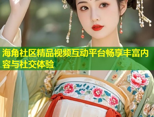 海角社区精品视频互动平台畅享丰富内容与社交体验  第2张