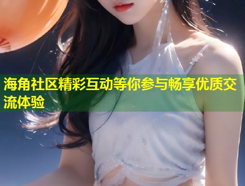 海角社区精彩互动等你参与畅享优质交流体验  第2张