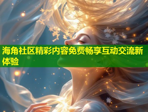 海角社区精彩内容免费畅享互动交流新体验  第1张