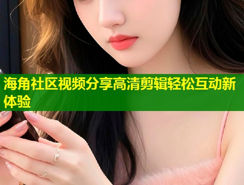 海角社区视频分享高清剪辑轻松互动新体验  第2张