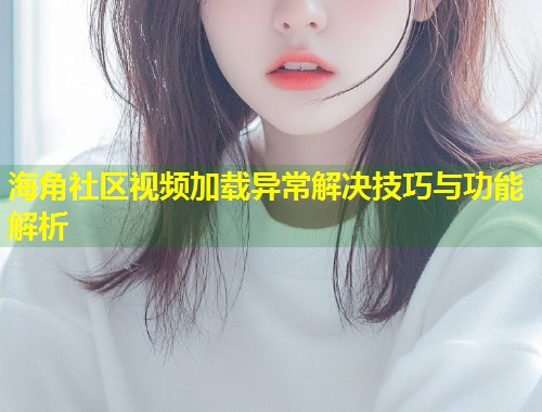 海角社区视频加载异常解决技巧与功能解析  第1张