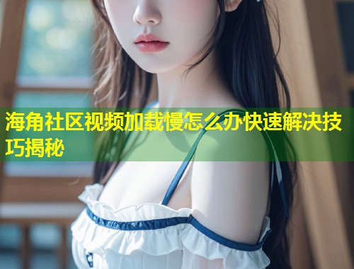海角社区视频加载慢怎么办快速解决技巧揭秘  第2张