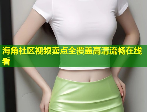 海角社区视频卖点全覆盖高清流畅在线看  第1张