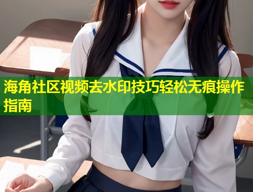 海角社区视频去水印技巧轻松无痕操作指南  第2张