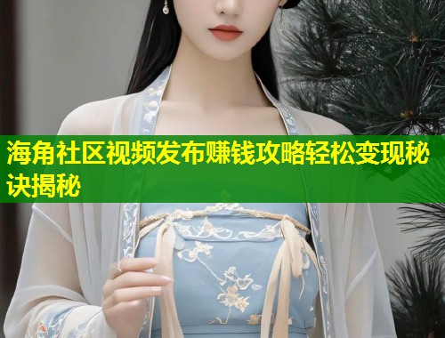 海角社区视频发布赚钱攻略轻松变现秘诀揭秘  第1张
