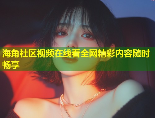 海角社区视频在线看全网精彩内容随时畅享  第2张