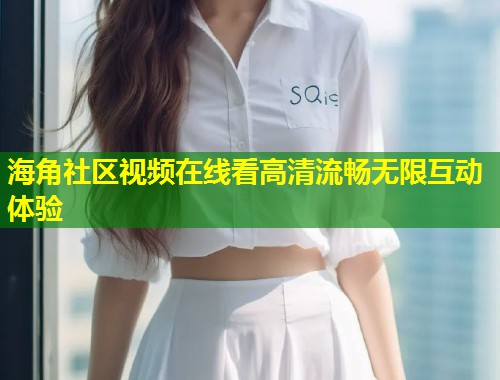海角社区视频在线看高清流畅无限互动体验  第2张