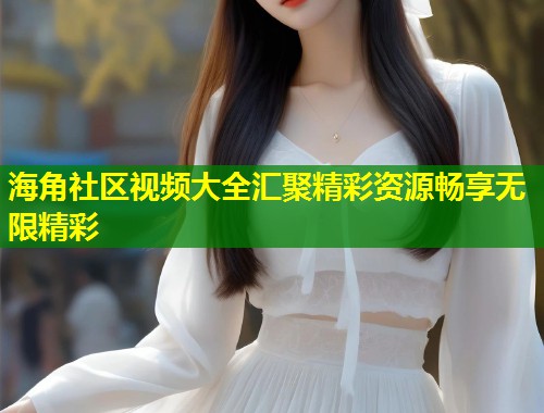 海角社区视频大全汇聚精彩资源畅享无限精彩