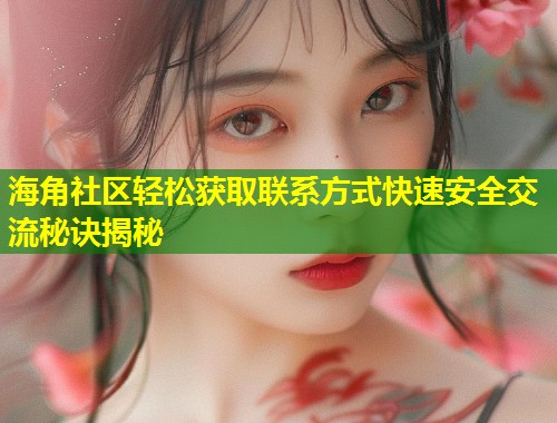 海角社区轻松获取联系方式快速安全交流秘诀揭秘  第1张