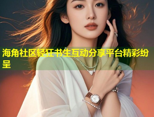 海角社区轻狂书生互动分享平台精彩纷呈