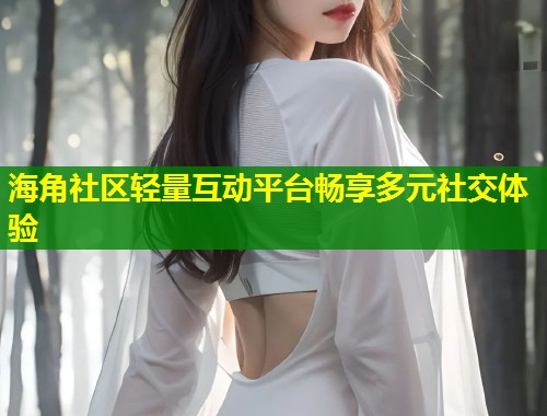 海角社区轻量互动平台畅享多元社交体验  第2张