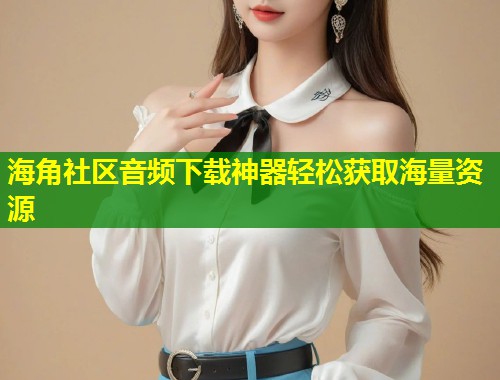 海角社区音频下载神器轻松获取海量资源  第1张