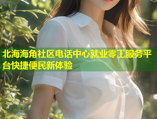 北海海角社区电话中心就业零工服务平台快捷便民新体验