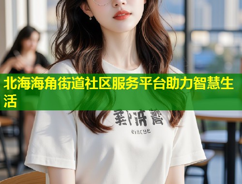 北海海角街道社区服务平台助力智慧生活  第2张