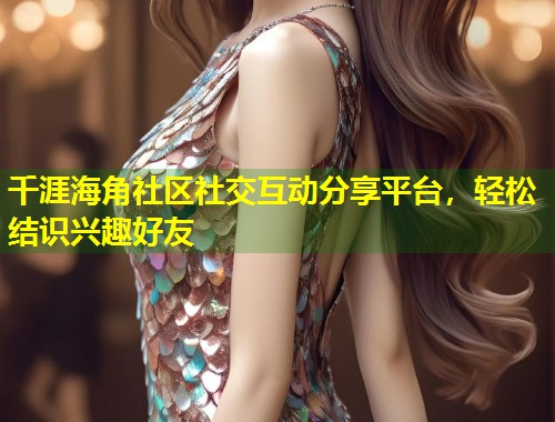 千涯海角社区社交互动分享平台，轻松结识兴趣好友  第1张