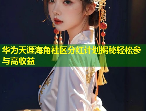 华为天涯海角社区分红计划揭秘轻松参与高收益  第1张