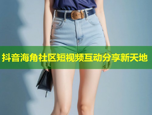 抖音海角社区短视频互动分享新天地