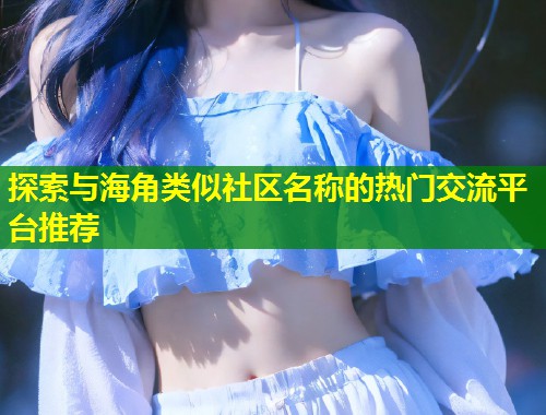 探索与海角类似社区名称的热门交流平台推荐  第2张