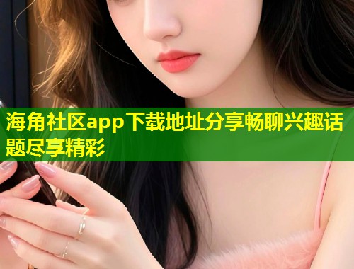 海角社区app下载地址分享畅聊兴趣话题尽享精彩