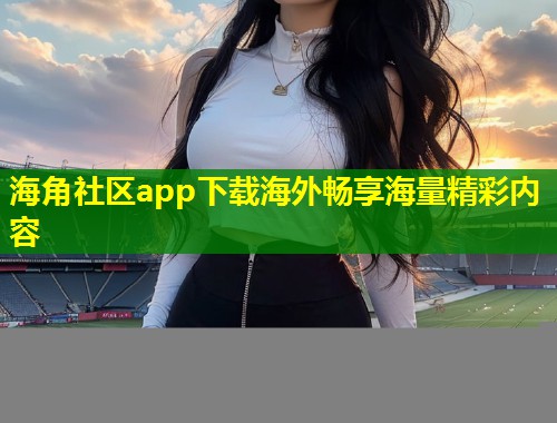 海角社区app下载海外畅享海量精彩内容  第2张