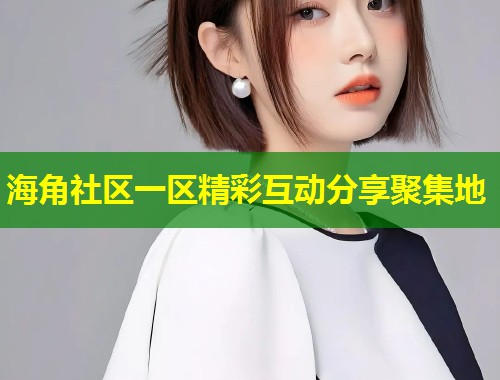 海角社区一区精彩互动分享聚集地