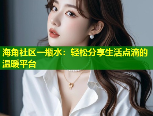海角社区一瓶水：轻松分享生活点滴的温暖平台