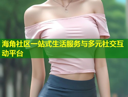 海角社区一站式生活服务与多元社交互动平台