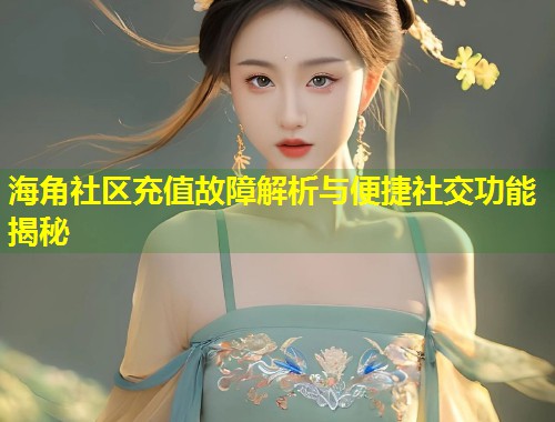 海角社区充值故障解析与便捷社交功能揭秘