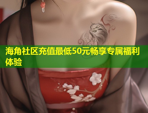 海角社区充值最低50元畅享专属福利体验