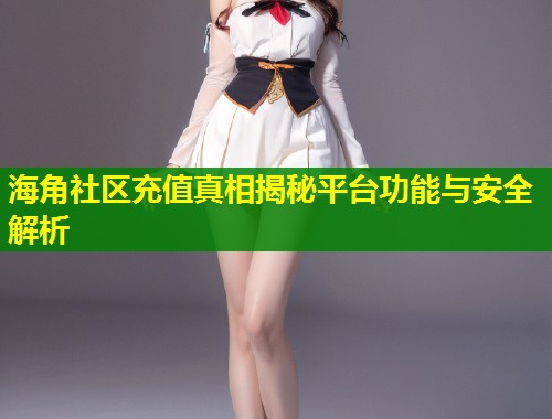 海角社区充值真相揭秘平台功能与安全解析  第2张