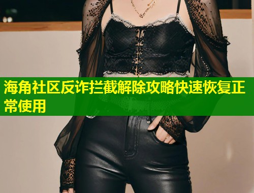 海角社区反诈拦截解除攻略快速恢复正常使用