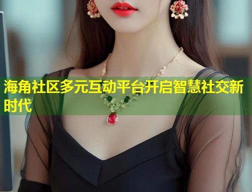海角社区多元互动平台开启智慧社交新时代  第2张